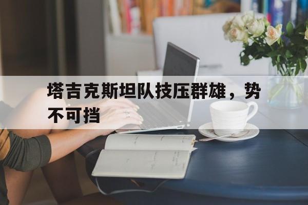 塔吉克斯坦队技压群雄，势不可挡的简单介绍